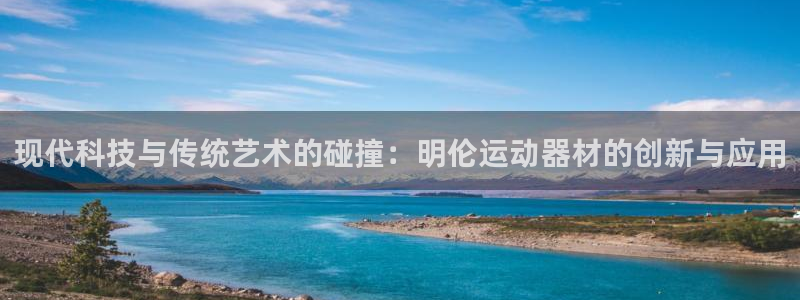 征途国际娱乐是那个系列的台子:现代科技与传统艺术的碰撞:明伦