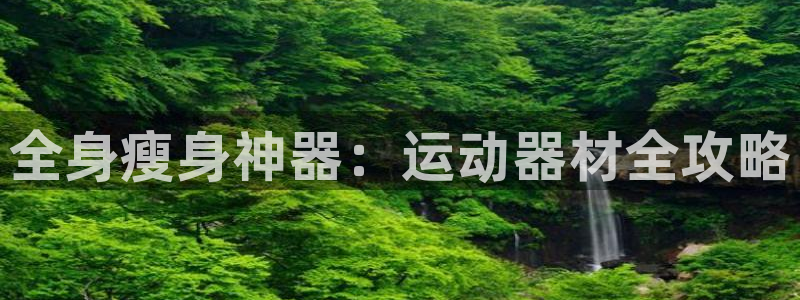 征途国际招商电话是多少:全身瘦身神器:运动器材全攻略
